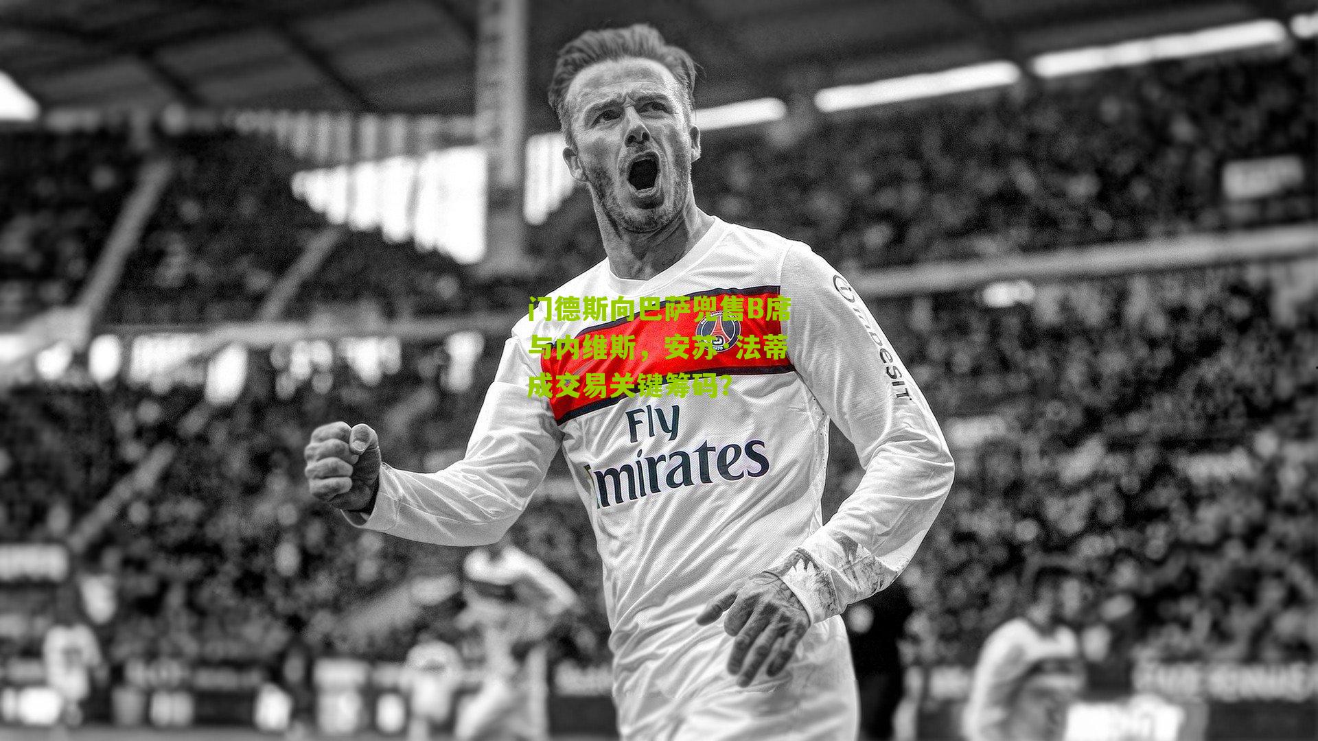 门德斯向巴萨兜售B席与内维斯，安苏·法蒂成交易关键筹码？