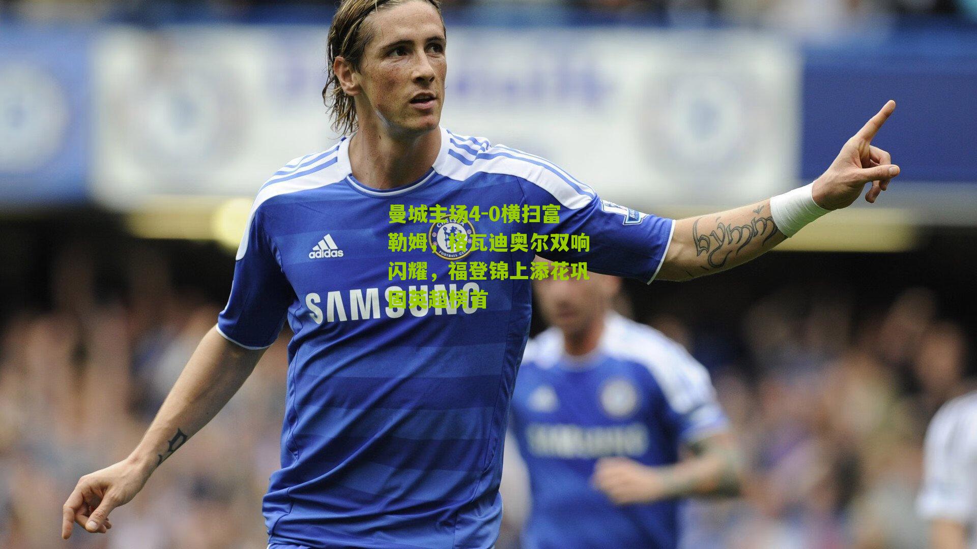 曼城主场4-0横扫富勒姆，格瓦迪奥尔双响闪耀，福登锦上添花巩固英超榜首