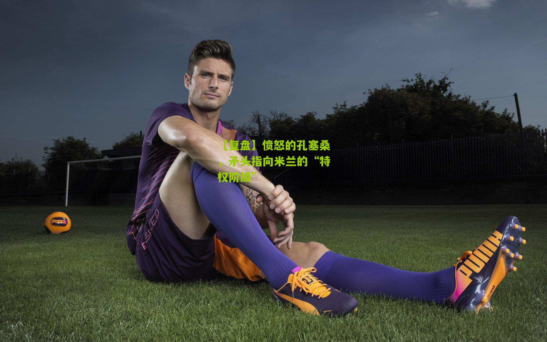 【复盘】愤怒的孔塞桑，矛头指向米兰的“特权阶级”