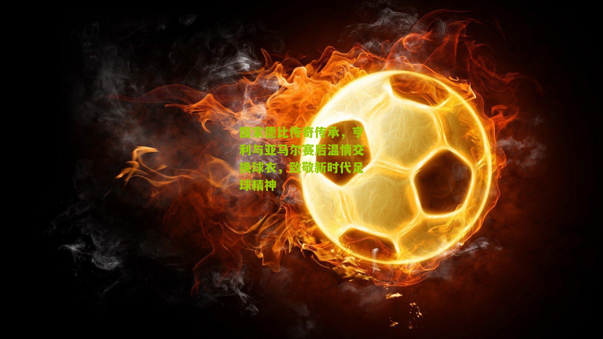 国家德比传奇传承，亨利与亚马尔赛后温情交换球衣，致敬新时代足球精神