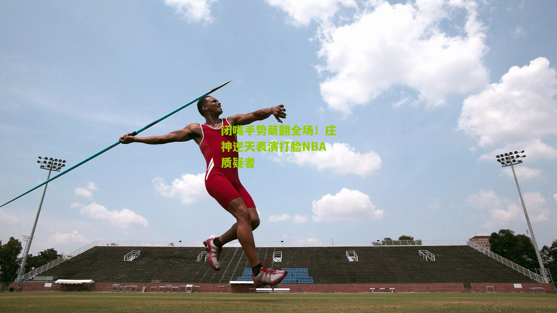 闭嘴手势萌翻全场！庄神逆天表演打脸NBA质疑者