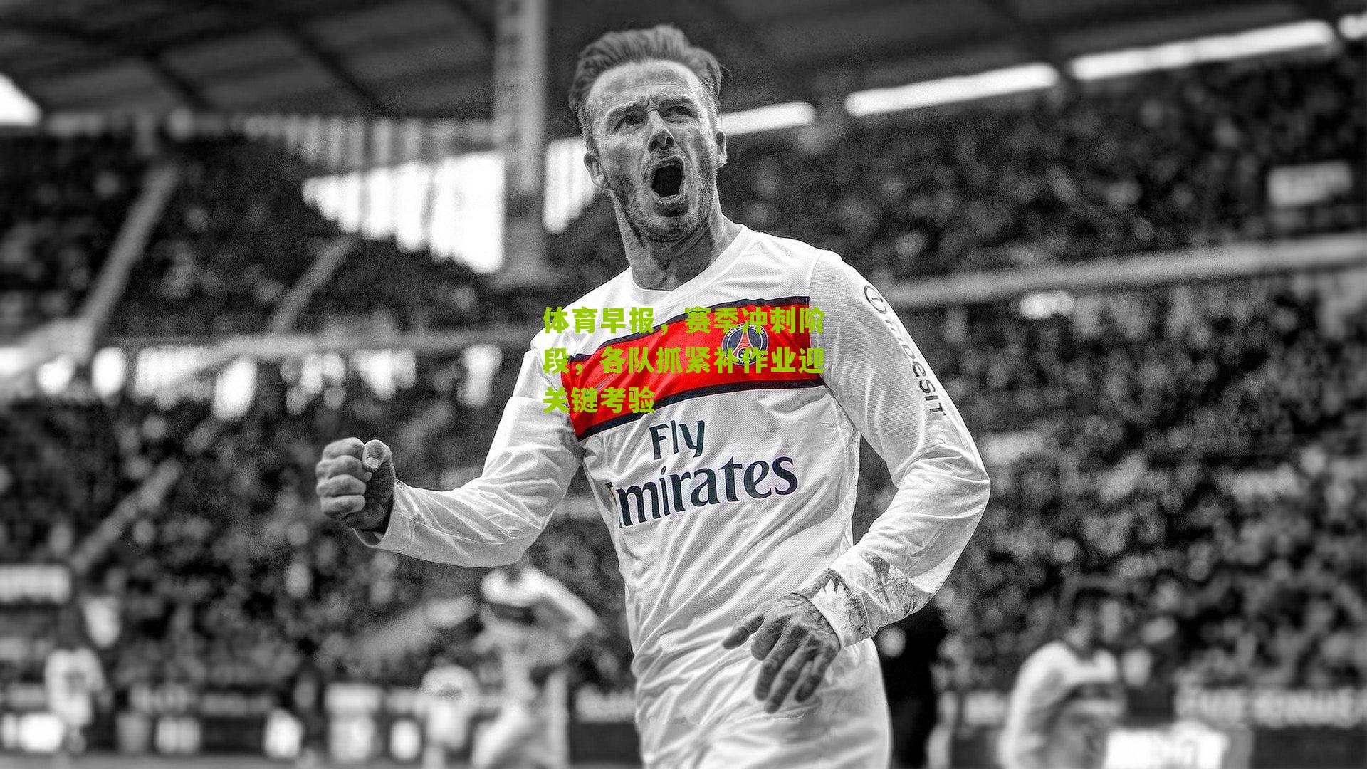 体育早报,赛季冲刺阶段,各队抓紧补作业迎关键考验