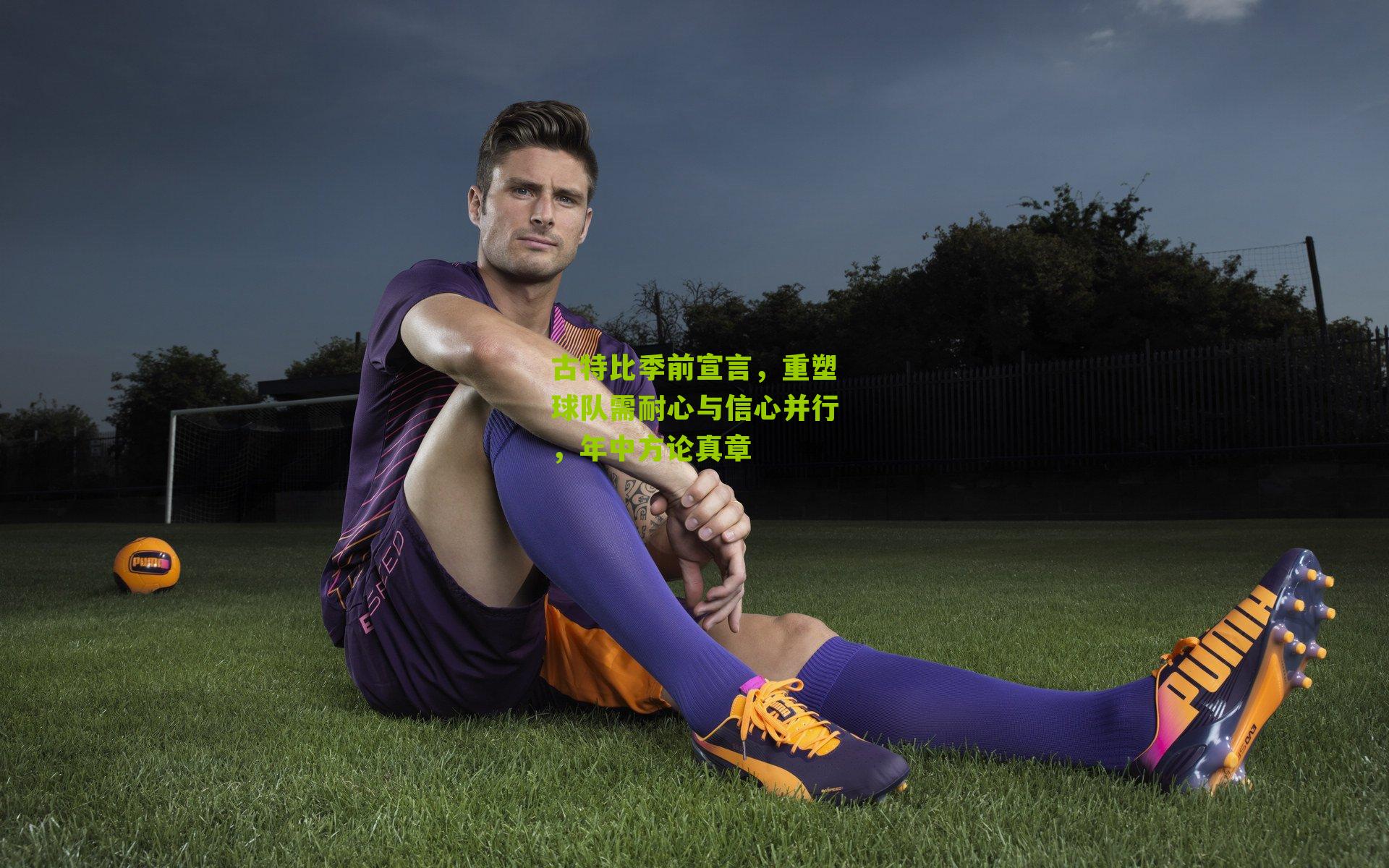 古特比季前宣言，重塑球队需耐心与信心并行，年中方论真章