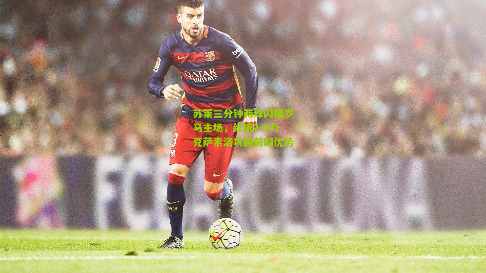 苏莱三分钟两球闪耀罗马主场,红狼2-0力克萨索洛巩固前四优势