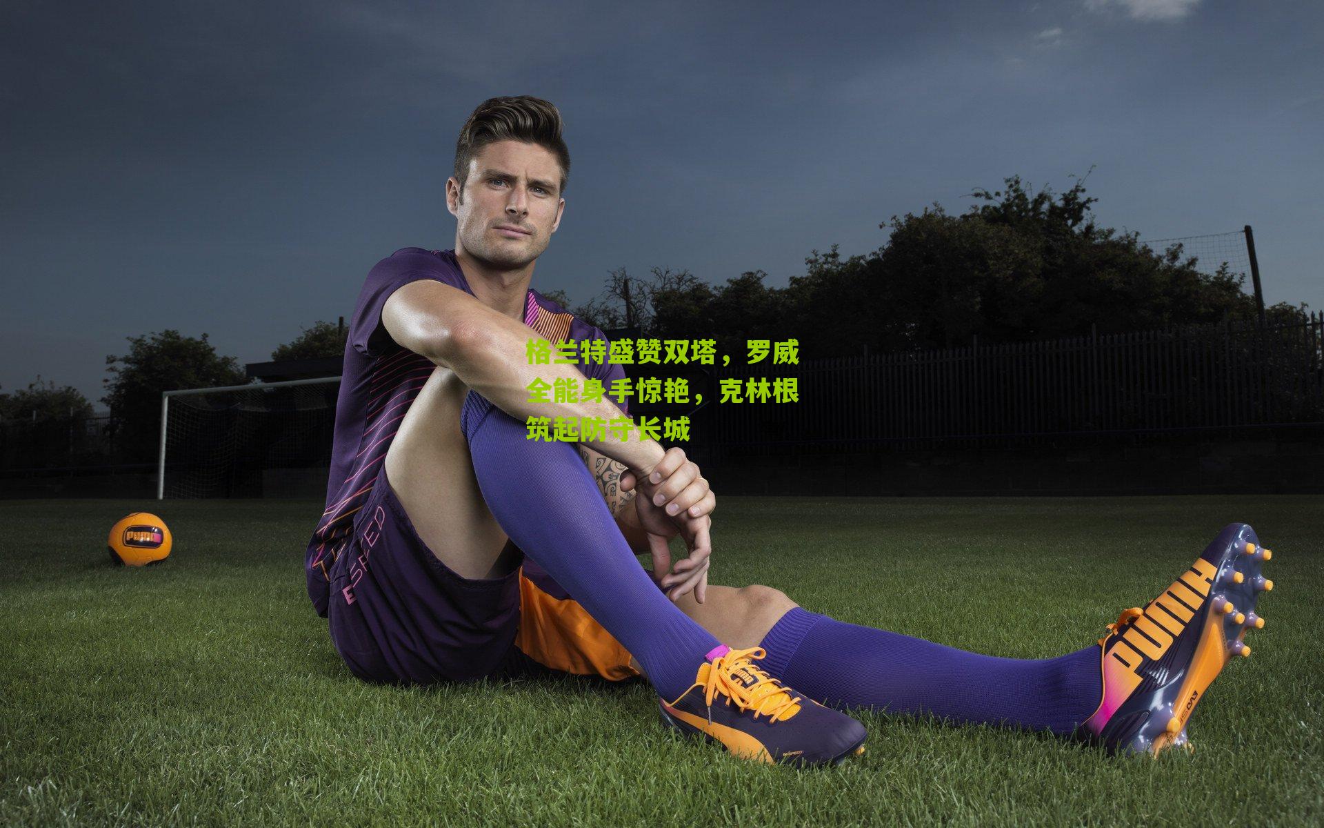 格兰特盛赞双塔，罗威全能身手惊艳，克林根筑起防守长城