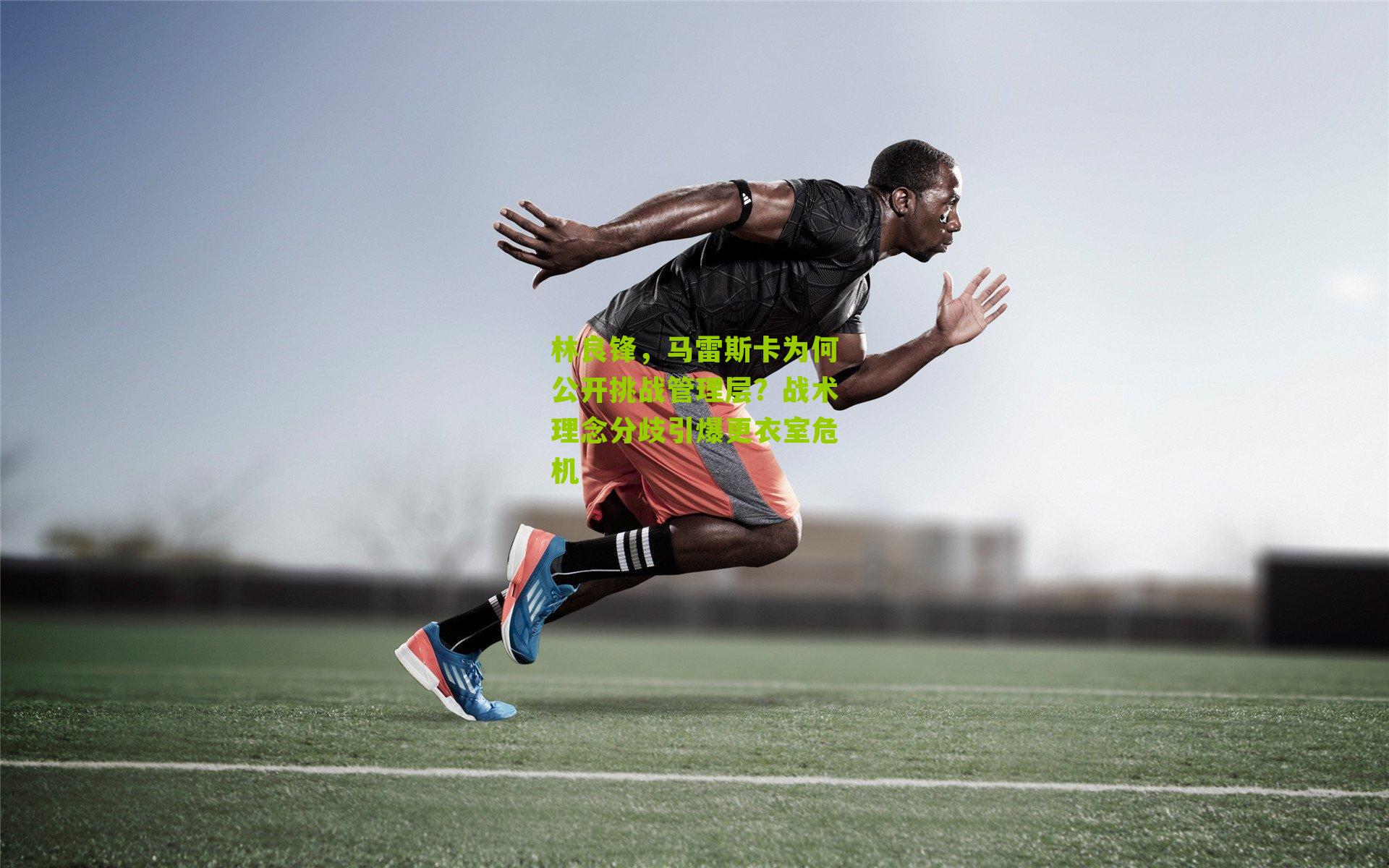 林良锋,马雷斯卡为何公开挑战管理层?战术理念分歧引爆更衣室危机