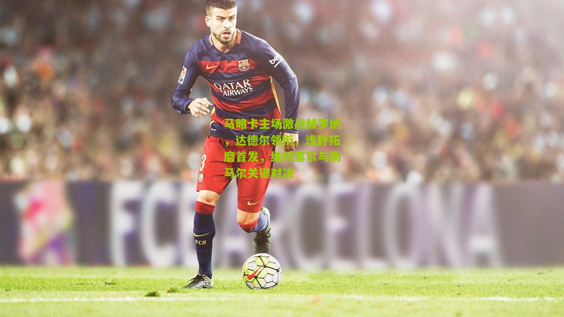 搜狐体育_马略卡主场激战赫罗纳，达德尔领衔，浅野拓磨首发，维特塞尔与勒马尔关键对决